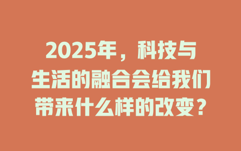 2025年，科技与生活的融合会给我们带来什么样的改变？ 一