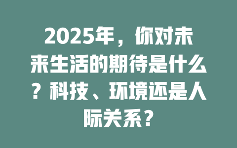 2025年,你对未来生活的期待是什么?科技、环境还是人际关系? 一
