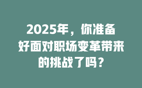 2025年，你准备好面对职场变革带来的挑战了吗？ 一