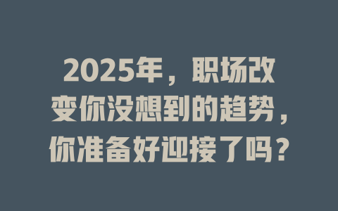 2025年，职场改变你没想到的趋势，你准备好迎接了吗？ 一