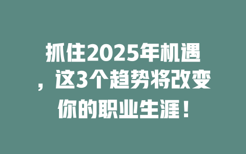 抓住2025年机遇，这3个趋势将改变你的职业生涯！ 一