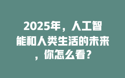 2025年，人工智能和人类生活的未来，你怎么看？ 一