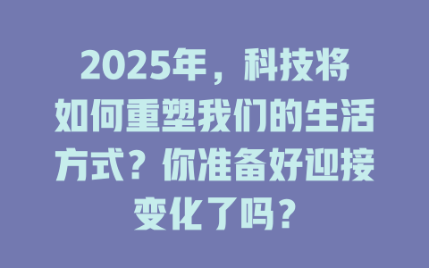 2025年，科技将如何重塑我们的生活方式？你准备好迎接变化了吗？ 一