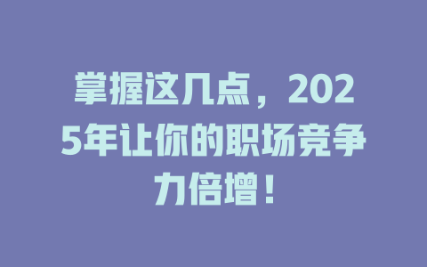 掌握这几点，2025年让你的职场竞争力倍增！ 一