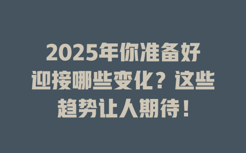 2025年你准备好迎接哪些变化？这些趋势让人期待！ 一
