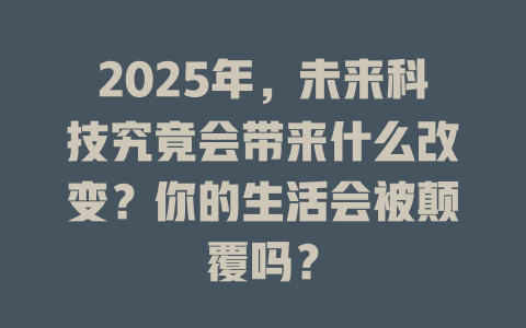 2025年，未来科技究竟会带来什么改变？你的生活会被颠覆吗？ 一