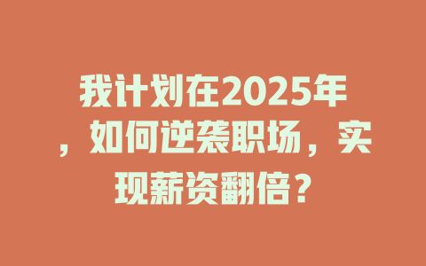 我计划在2025年，如何逆袭职场，实现薪资翻倍？ 一