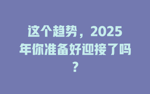 这个趋势，2025年你准备好迎接了吗？ 一
