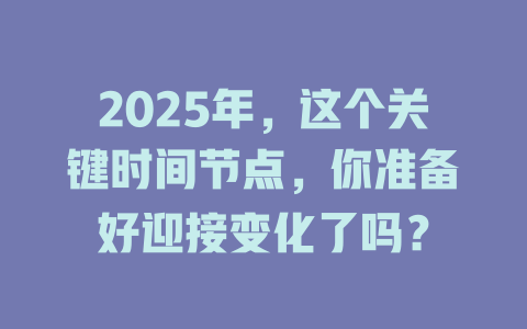 2025年，这个关键时间节点，你准备好迎接变化了吗？ 一