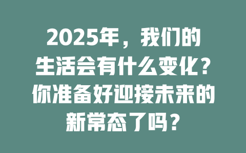 2025年，我们的生活会有什么变化？你准备好迎接未来的新常态了吗？ 一