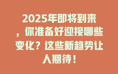 2025年即将到来，你准备好迎接哪些变化？这些新趋势让人期待！ 一