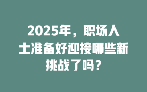 2025年，职场人士准备好迎接哪些新挑战了吗？ 一