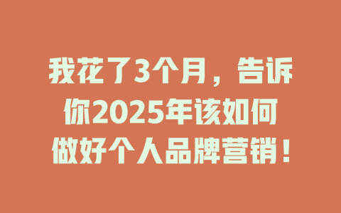 我花了3个月，告诉你2025年该如何做好个人品牌营销！ 一